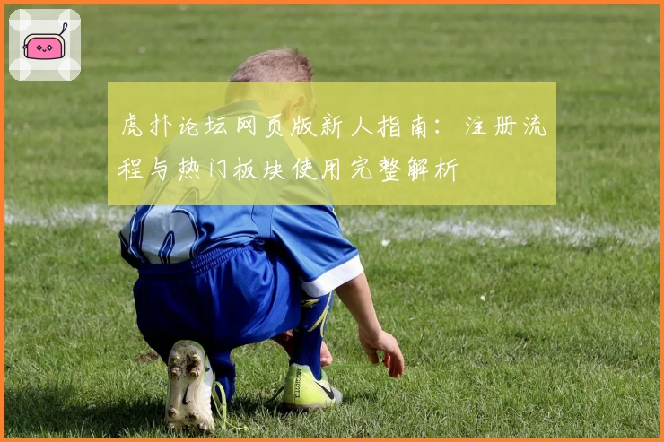 虎扑论坛网页版新人指南：注册流程与热门板块使用完整解析