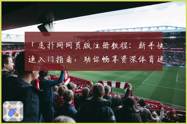 「虎扑网网页版注册教程：新手快速入门指南，助你畅享资深体育迷交流社区」