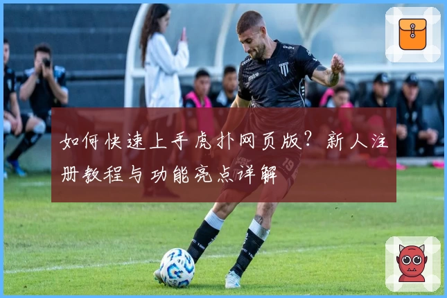 如何快速上手虎扑网页版？新人注册教程与功能亮点详解