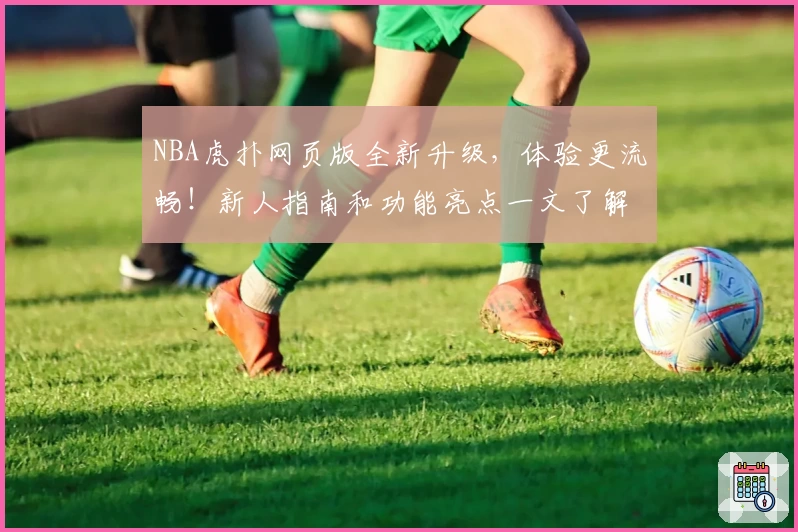 NBA虎扑网页版全新升级,体验更流畅!新人指南和功能亮点一文了解