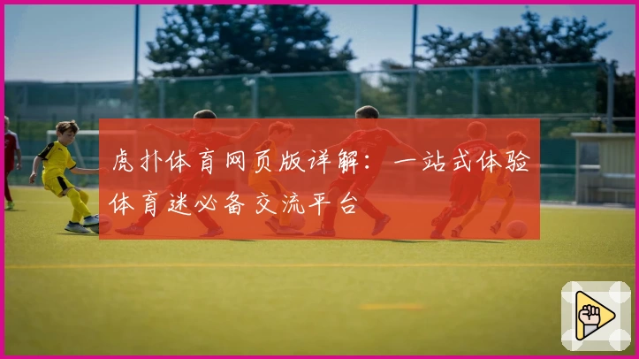 虎扑体育网页版详解：一站式体验体育迷必备交流平台