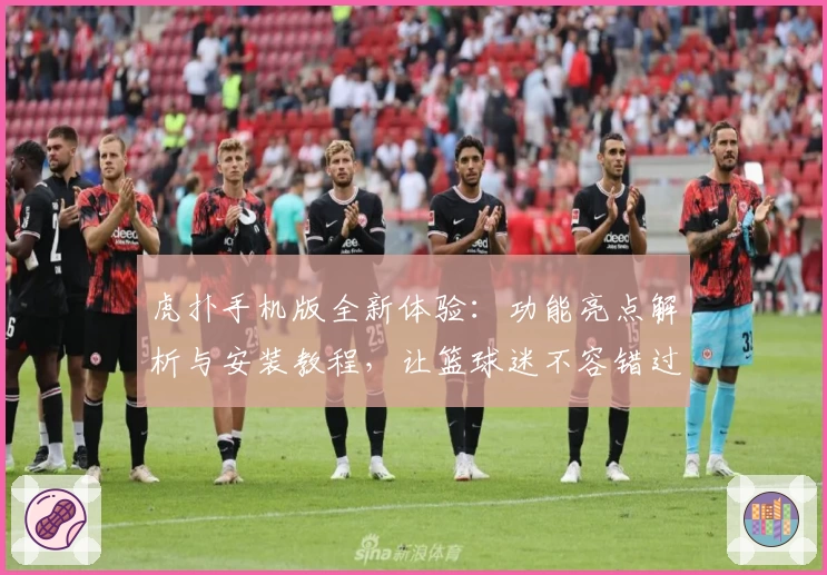 虎扑手机版全新体验：功能亮点解析与安装教程，让篮球迷不容错过