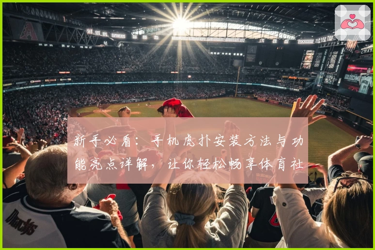 新手必看：手机虎扑安装方法与功能亮点详解，让你轻松畅享体育社区魅力