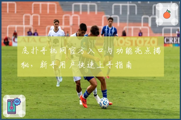 虎扑手机网官方入口与功能亮点揭秘，新手用户快速上手指南