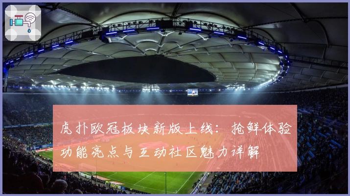 虎扑欧冠板块新版上线：抢鲜体验功能亮点与互动社区魅力详解