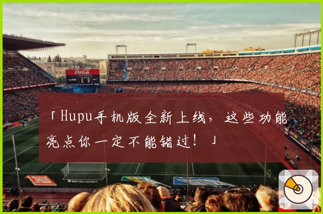 「Hupu手机版全新上线,这些功能亮点你一定不能错过!」