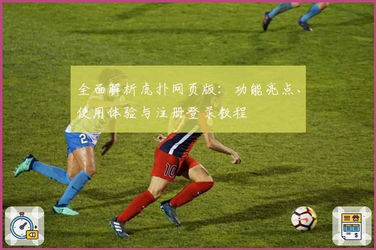 全面解析虎扑网页版:功能亮点、使用体验与注册登录教程