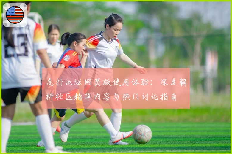 虎扑论坛网页版使用体验：深度解析社区精华内容与热门讨论指南
