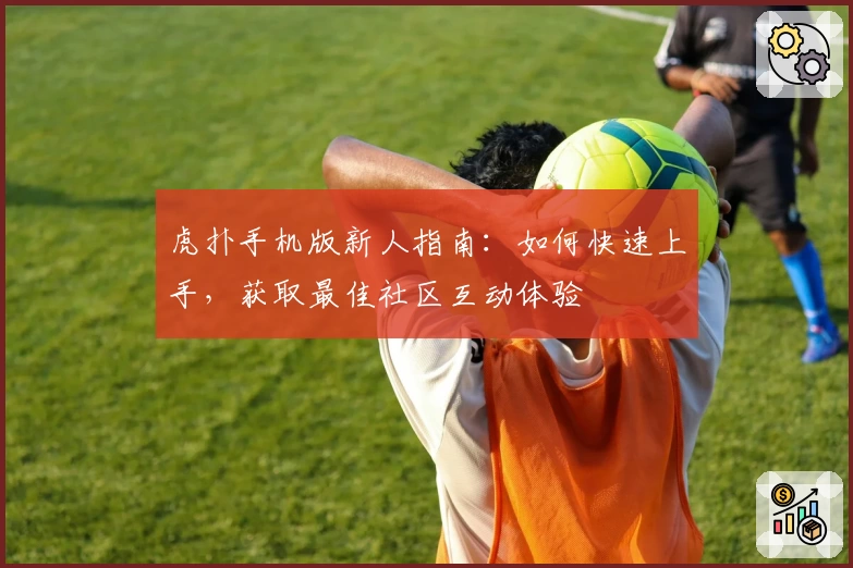 虎扑手机版新人指南：如何快速上手，获取最佳社区互动体验