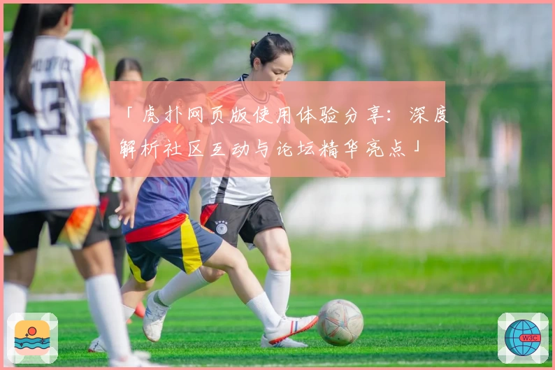 「虎扑网页版使用体验分享：深度解析社区互动与论坛精华亮点」