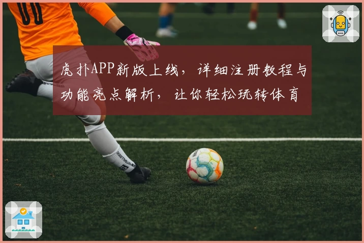 虎扑APP新版上线，详细注册教程与功能亮点解析，让你轻松玩转体育社区