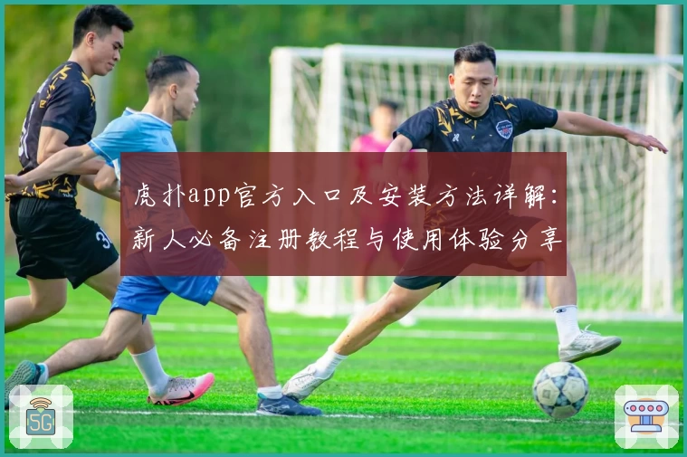 虎扑app官方入口及安装方法详解：新人必备注册教程与使用体验分享