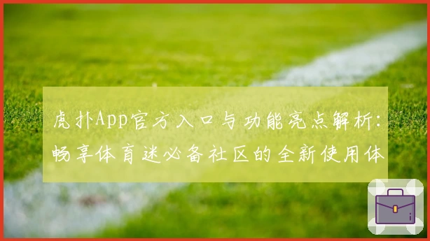 虎扑App官方入口与功能亮点解析:畅享体育迷必备社区的全新使用体验