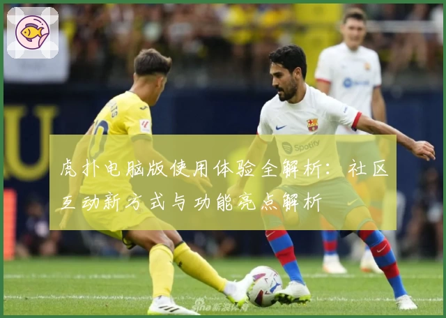 虎扑电脑版使用体验全解析:社区互动新方式与功能亮点解析