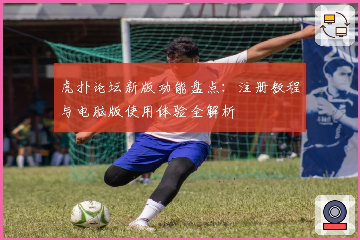虎扑论坛新版功能盘点：注册教程与电脑版使用体验全解析