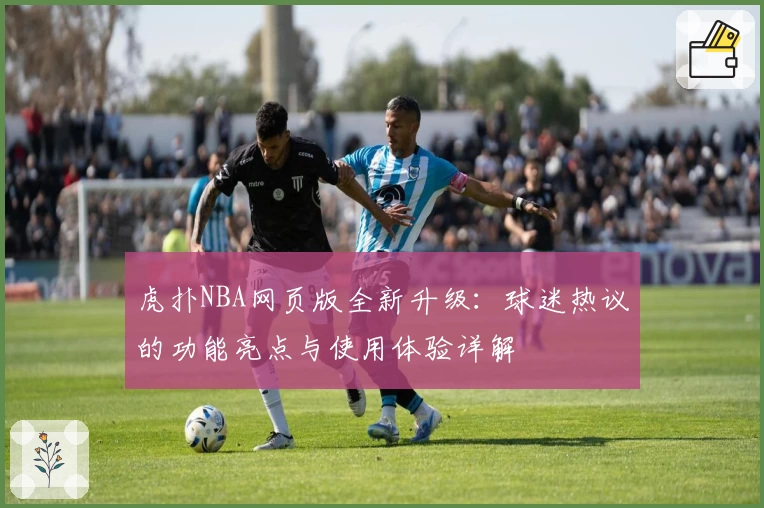 虎扑NBA网页版全新升级：球迷热议的功能亮点与使用体验详解