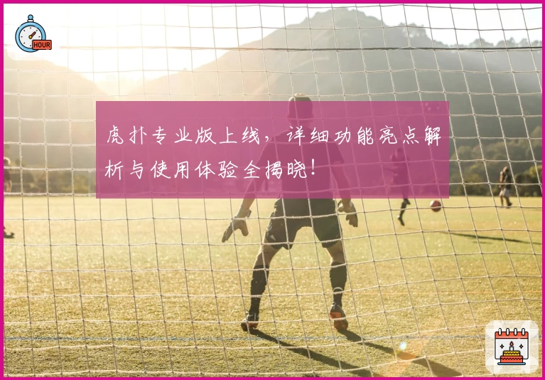 虎扑专业版上线，详细功能亮点解析与使用体验全揭晓！
