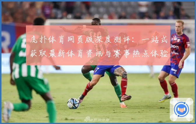 虎扑体育网页版深度测评：一站式获取最新体育资讯与赛事热点体验