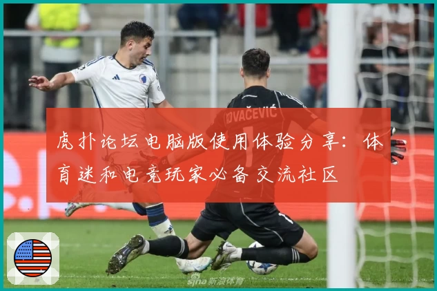 虎扑论坛电脑版使用体验分享：体育迷和电竞玩家必备交流社区