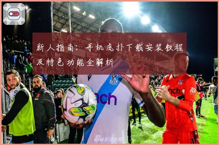 新人指南：手机虎扑下载安装教程及特色功能全解析