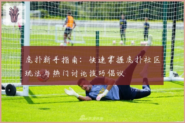 虎扑新手指南：快速掌握虎扑社区玩法与热门讨论技巧倡议