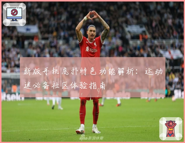 新版手机虎扑特色功能解析：运动迷必备社区体验指南