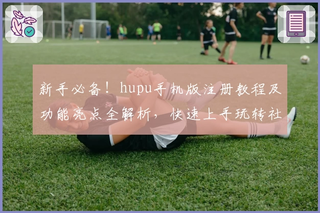 新手必备！hupu手机版注册教程及功能亮点全解析，快速上手玩转社区
