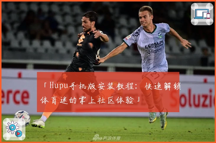 「Hupu手机版安装教程:快速解锁体育迷的掌上社区体验」
