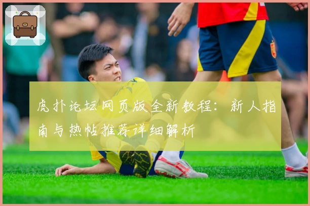虎扑论坛网页版全新教程:新人指南与热帖推荐详细解析