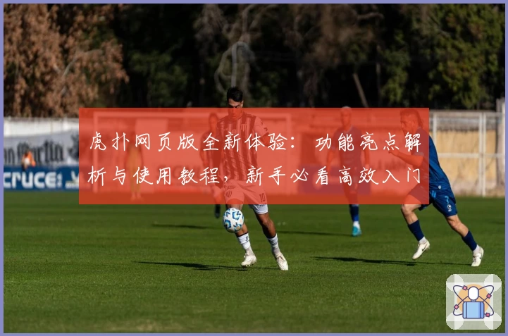 虎扑网页版全新体验：功能亮点解析与使用教程，新手必看高效入门指南