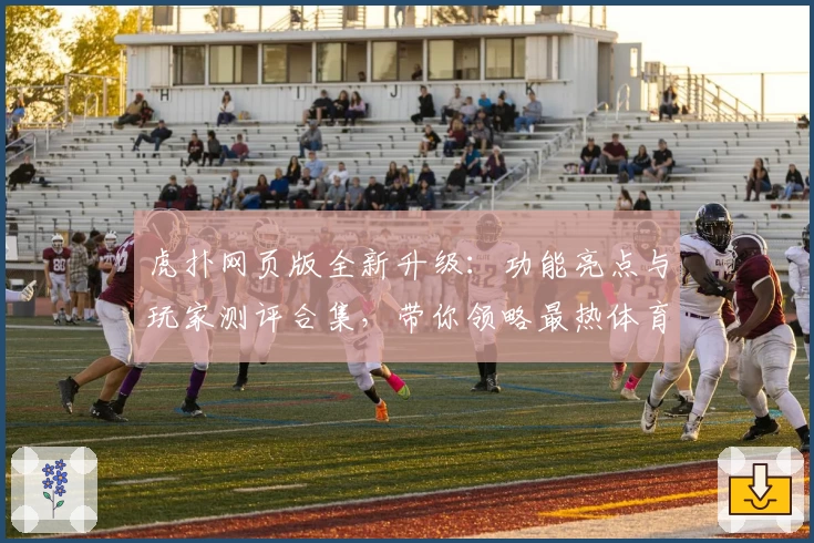 虎扑网页版全新升级：功能亮点与玩家测评合集，带你领略最热体育社区魅力
