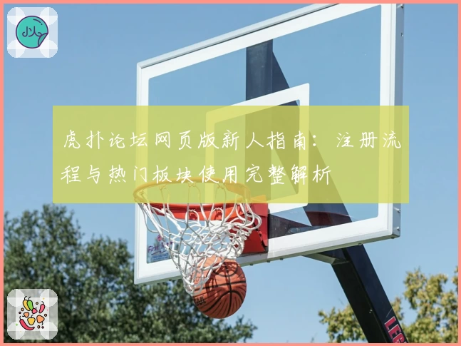 虎扑论坛网页版新人指南：注册流程与热门板块使用完整解析