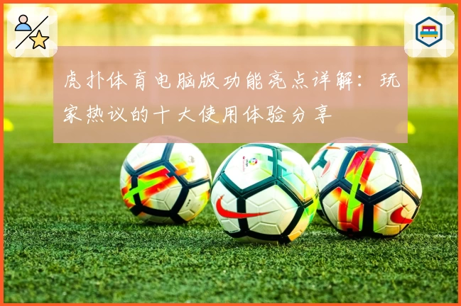 虎扑体育电脑版功能亮点详解：玩家热议的十大使用体验分享
