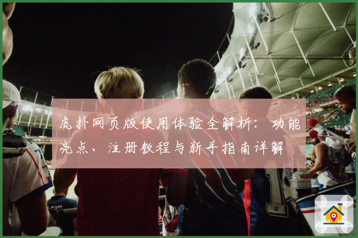 虎扑网页版使用体验全解析：功能亮点、注册教程与新手指南详解