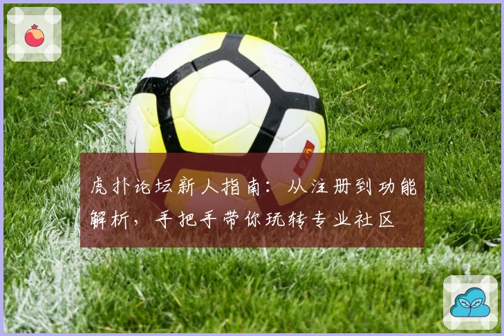 虎扑论坛新人指南：从注册到功能解析，手把手带你玩转专业社区