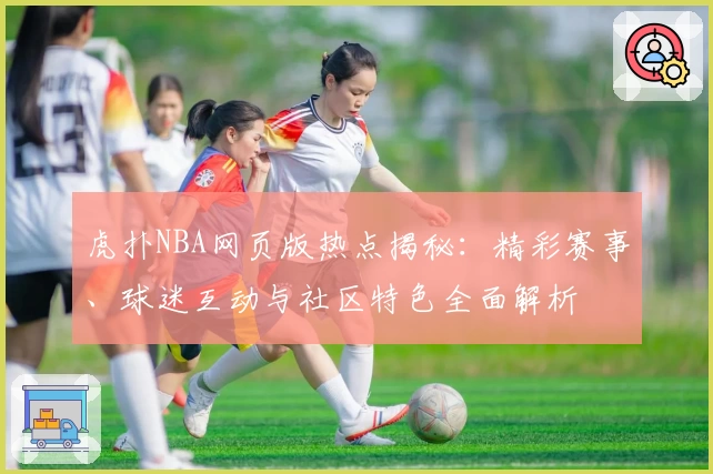 虎扑NBA网页版热点揭秘：精彩赛事、球迷互动与社区特色全面解析