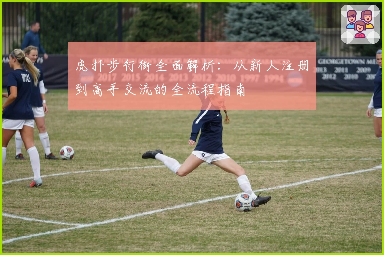 虎扑步行街全面解析：从新人注册到高手交流的全流程指南