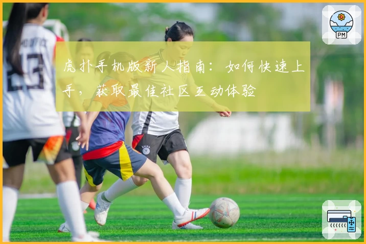 虎扑手机版新人指南:如何快速上手,获取最佳社区互动体验