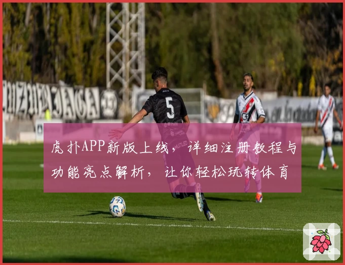 虎扑APP新版上线，详细注册教程与功能亮点解析，让你轻松玩转体育社区