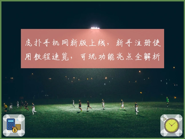 虎扑手机网新版上线，新手注册使用教程速览，可玩功能亮点全解析