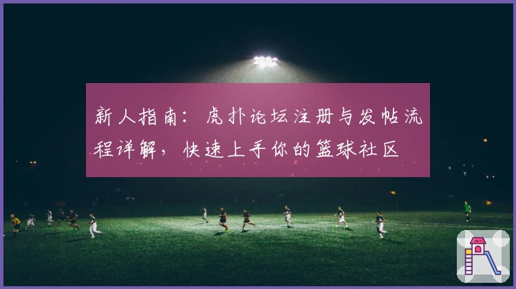 新人指南：虎扑论坛注册与发帖流程详解，快速上手你的篮球社区