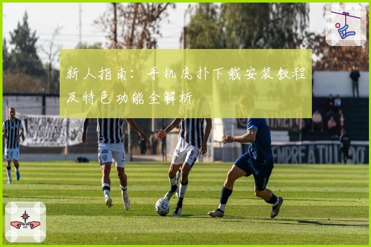 新人指南：手机虎扑下载安装教程及特色功能全解析