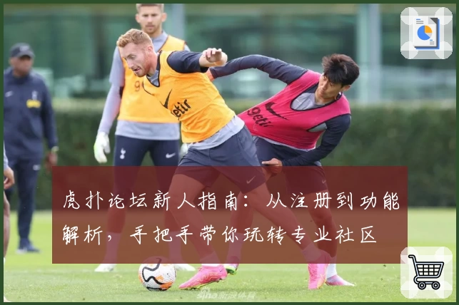 虎扑论坛新人指南：从注册到功能解析，手把手带你玩转专业社区