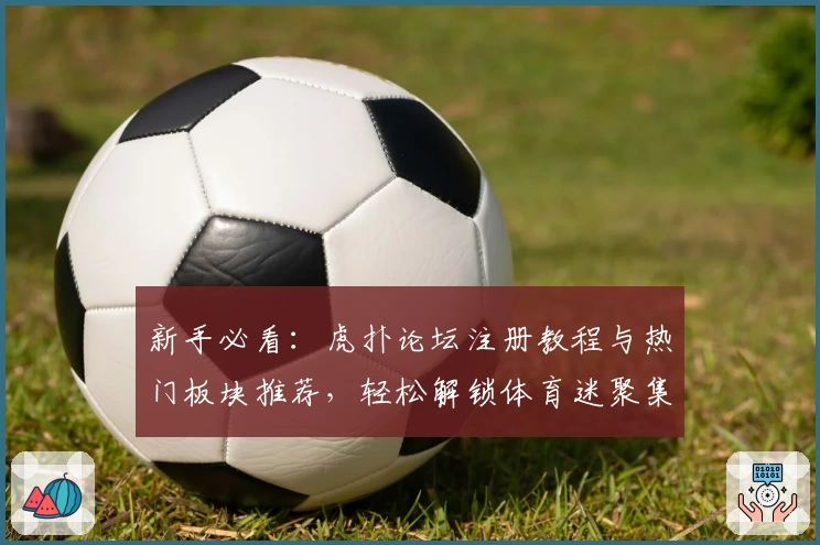 新手必看：虎扑论坛注册教程与热门板块推荐，轻松解锁体育迷聚集地